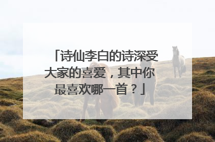 诗仙李白的诗深受大家的喜爱,其中你最喜欢哪一首?
