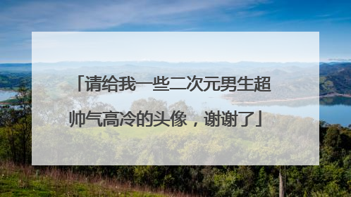请给我一些二次元男生超帅气高冷的头像,谢谢了