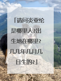 请问炎亚纶是哪里人?出生地在哪里?几几年几月几日生的?