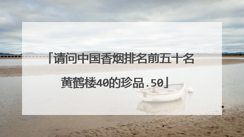 请问中国香烟排名前五十名黄鹤楼40的珍品.50