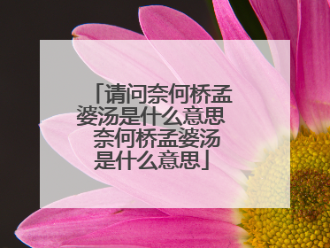 请问奈何桥孟婆汤是什么意思 奈何桥孟婆汤是什么意思