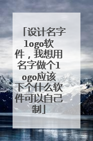 设计名字logo软件，我想用名字做个logo应该下个什么软件可以自己制