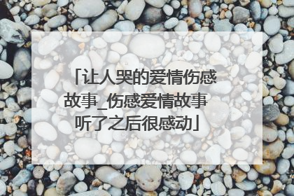 让人哭的爱情伤感故事_伤感爱情故事听了之后很感动