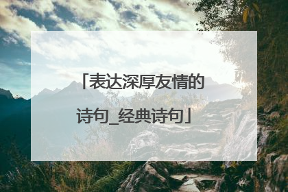 表达深厚友情的诗句_经典诗句