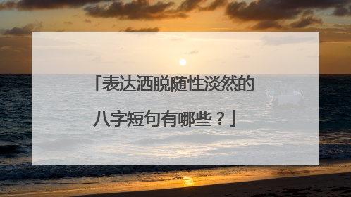 表达洒脱随性淡然的八字短句有哪些？