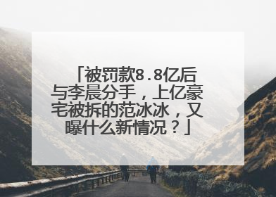 被罚款8.8亿后与李晨分手,上亿豪宅被拆的范冰冰,又曝什么新情况?