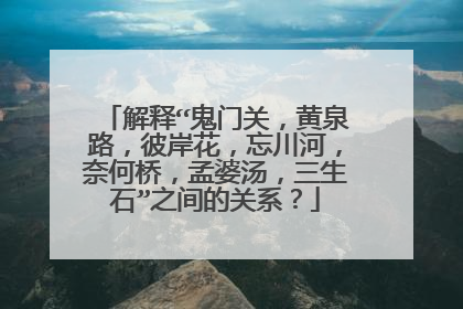解释“鬼门关,黄泉路,彼岸花,忘川河,奈何桥,孟婆汤,三生石”之间的关系?