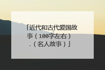 近代和古代爱国故事(100字左右).(名人故事)