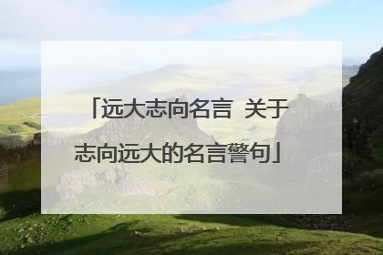 远大志向名言 关于志向远大的名言警句