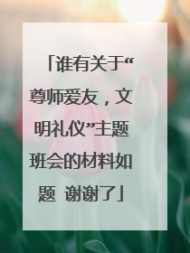 谁有关于“尊师爱友，文明礼仪”主题班会的材料如题 谢谢了
