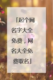 起个网名字大全免费,网名大全免费取名