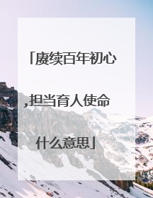 赓续百年初心,担当育人使命什么意思