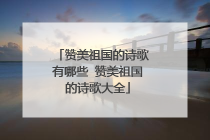 赞美祖国的诗歌有哪些 赞美祖国的诗歌大全