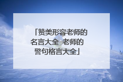 赞美形容老师的名言大全 老师的警句格言大全