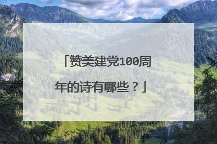 赞美建党100周年的诗有哪些?