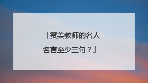赞美教师的名人名言至少三句?
