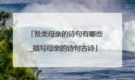 赞美母亲的诗句有哪些_描写母亲的诗句古诗