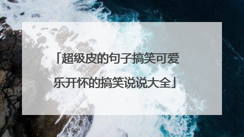 超级皮的句子搞笑可爱 乐开怀的搞笑说说大全