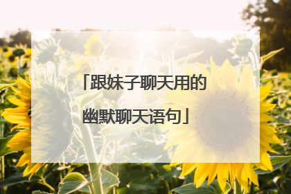 跟妹子聊天用的幽默聊天语句