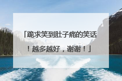 跪求笑到肚子痛的笑话!越多越好,谢谢!