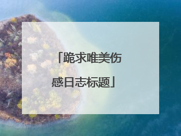 跪求唯美伤感日志标题