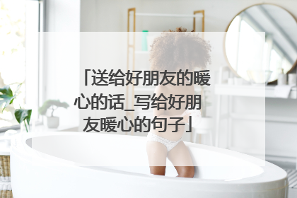 送给好朋友的暖心的话_写给好朋友暖心的句子