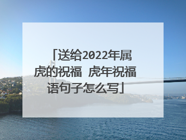 送给2022年属虎的祝福 虎年祝福语句子怎么写