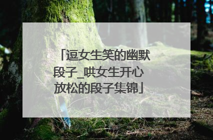 逗女生笑的幽默段子_哄女生开心放松的段子集锦