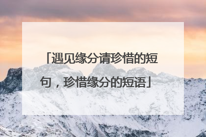 遇见缘分请珍惜的短句,珍惜缘分的短语