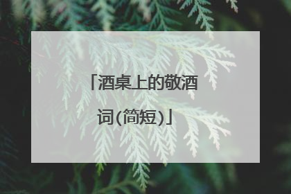 酒桌上的敬酒词(简短)