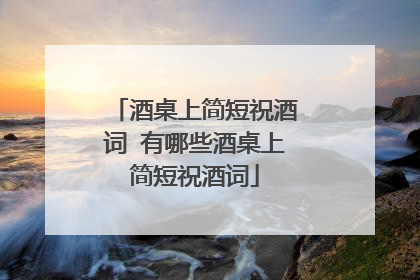 酒桌上简短祝酒词 有哪些酒桌上简短祝酒词