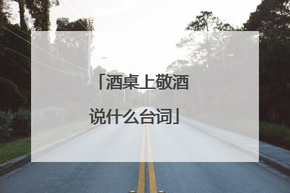 酒桌上敬酒说什么台词