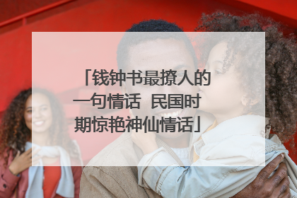 钱钟书最撩人的一句情话 民国时期惊艳神仙情话