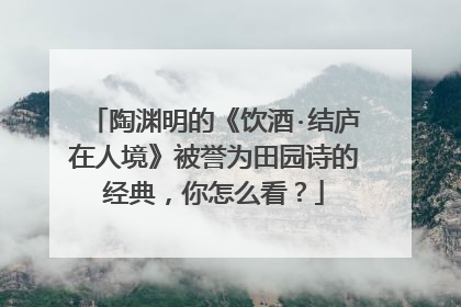 陶渊明的《饮酒·结庐在人境》被誉为田园诗的经典,你怎么看?