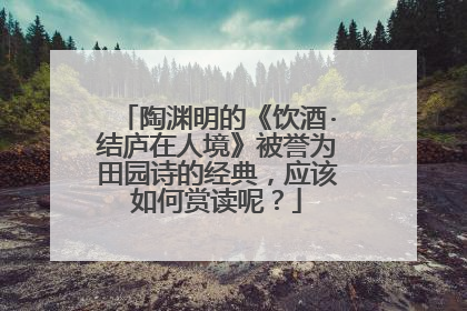 陶渊明的《饮酒·结庐在人境》被誉为田园诗的经典,应该如何赏读呢?