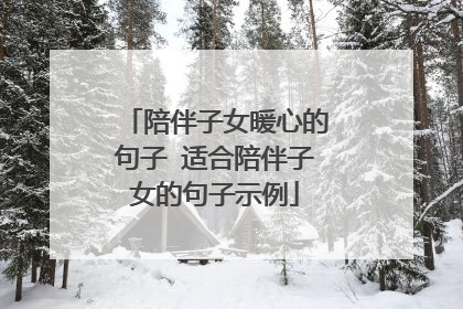 陪伴子女暖心的句子 适合陪伴子女的句子示例