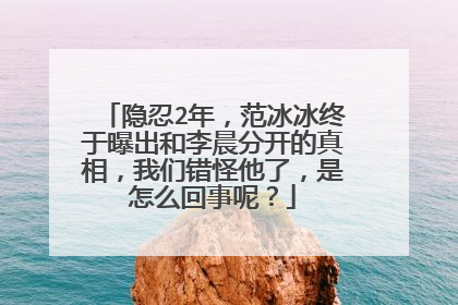 隐忍2年,范冰冰终于曝出和李晨分开的真相,我们错怪他了,是怎么回事呢?