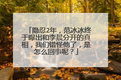 隐忍2年,范冰冰终于曝出和李晨分开的真相,我们错怪他了,是怎么回事呢?