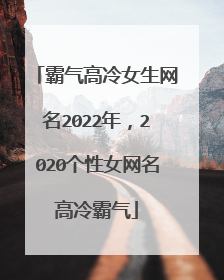霸气高冷女生网名2022年,2020个性女网名高冷霸气