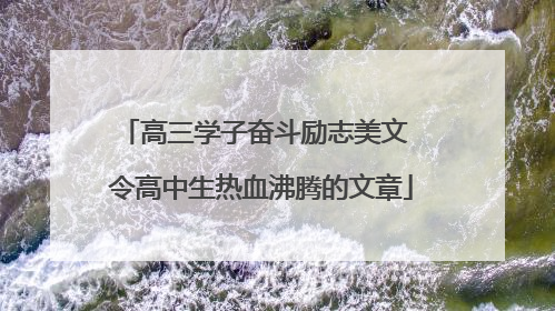 高三学子奋斗励志美文 令高中生热血沸腾的文章