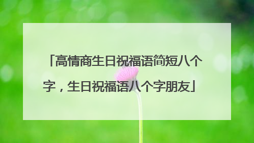 高情商生日祝福语简短八个字,生日祝福语八个字朋友