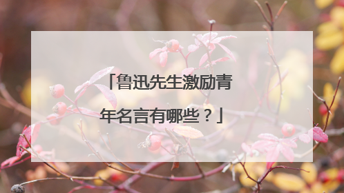 鲁迅先生激励青年名言有哪些?