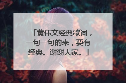 黄伟文经典歌词,一句一句的来,要有经典。谢谢大家。