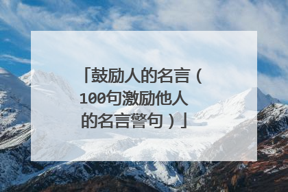 鼓励人的名言(100句激励他人的名言警句)
