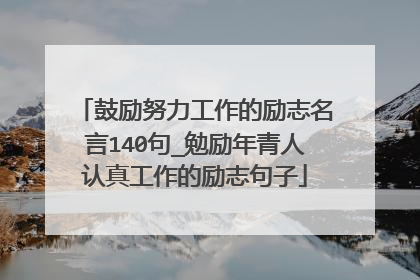 鼓励努力工作的励志名言140句_勉励年青人认真工作的励志句子