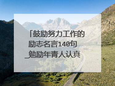 鼓励努力工作的励志名言140句_勉励年青人认真工作的励志句子