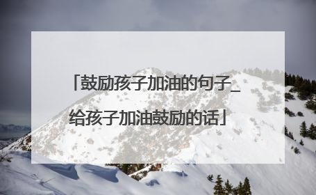 鼓励孩子加油的句子_给孩子加油鼓励的话
