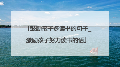 鼓励孩子多读书的句子_激励孩子努力读书的话
