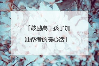 鼓励高三孩子加油备考的暖心话