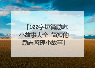 100字短篇励志小故事大全_简短的励志哲理小故事